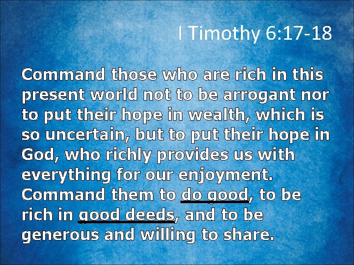 I Timothy 6: 17 -18 Command those who are rich in this present world