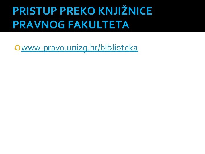 PRISTUP PREKO KNJIŽNICE PRAVNOG FAKULTETA www. pravo. unizg. hr/biblioteka 