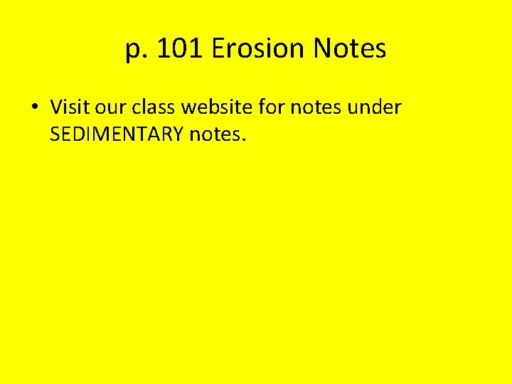 p. 101 Erosion Notes • Visit our class website for notes under SEDIMENTARY notes.