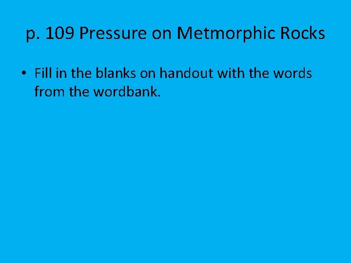 p. 109 Pressure on Metmorphic Rocks • Fill in the blanks on handout with