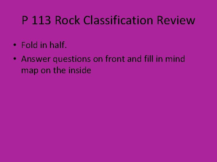 P 113 Rock Classification Review • Fold in half. • Answer questions on front