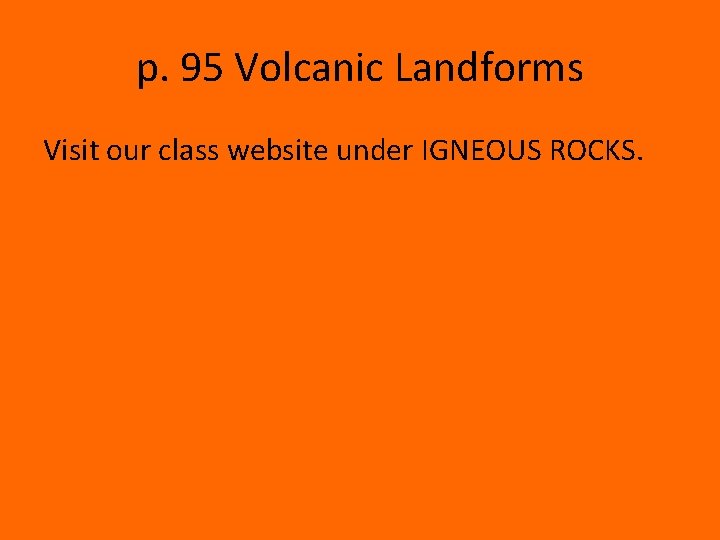 p. 95 Volcanic Landforms Visit our class website under IGNEOUS ROCKS. 