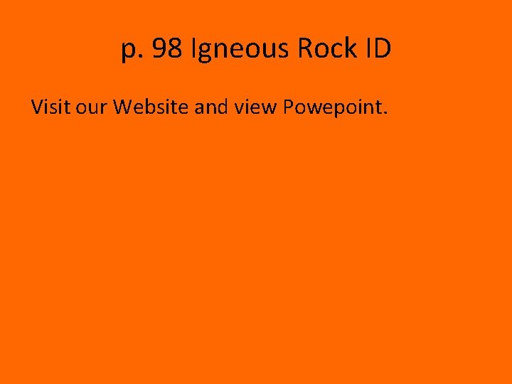 p. 98 Igneous Rock ID Visit our Website and view Powepoint. 