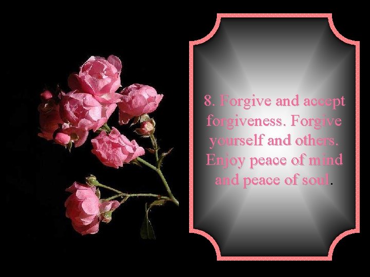 8. Forgive and accept forgiveness. Forgive yourself and others. Enjoy peace of mind and