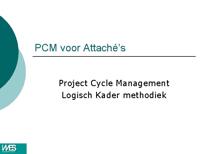 PCM voor Attaché’s Project Cycle Management Logisch Kader methodiek PCM voor Attaché’s Project Cycle Management Logisch Kader methodiek