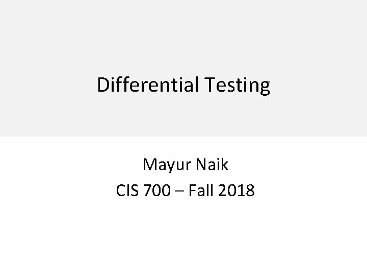 Differential Testing Mayur Naik CIS 700 – Fall 2018 