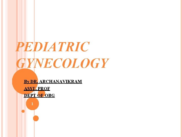 PEDIATRIC GYNECOLOGY By DR. ARCHANAVIKRAM ASST. PROF DEPT OF OBG 1 