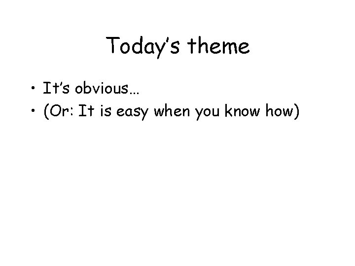 Today’s theme • It’s obvious… • (Or: It is easy when you know how) Today’s theme • It’s obvious… • (Or: It is easy when you know how)