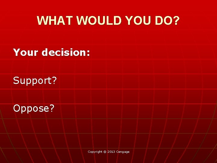 WHAT WOULD YOU DO? Your decision: Support? Oppose? Copyright © 2013 Cengage 