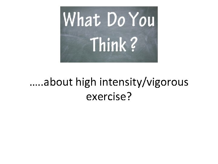 …. . about high intensity/vigorous exercise? …. . about high intensity/vigorous exercise?
