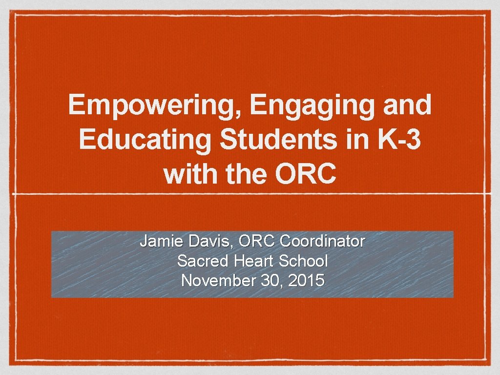 Empowering, Engaging and Educating Students in K-3 with the ORC Jamie Davis, ORC Coordinator
