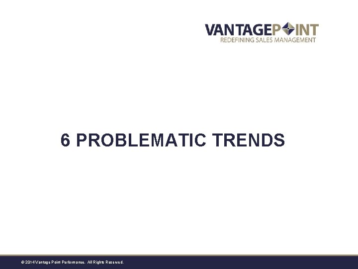 6 PROBLEMATIC TRENDS © 2014 Vantage Point Performance. All Rights Reserved. 