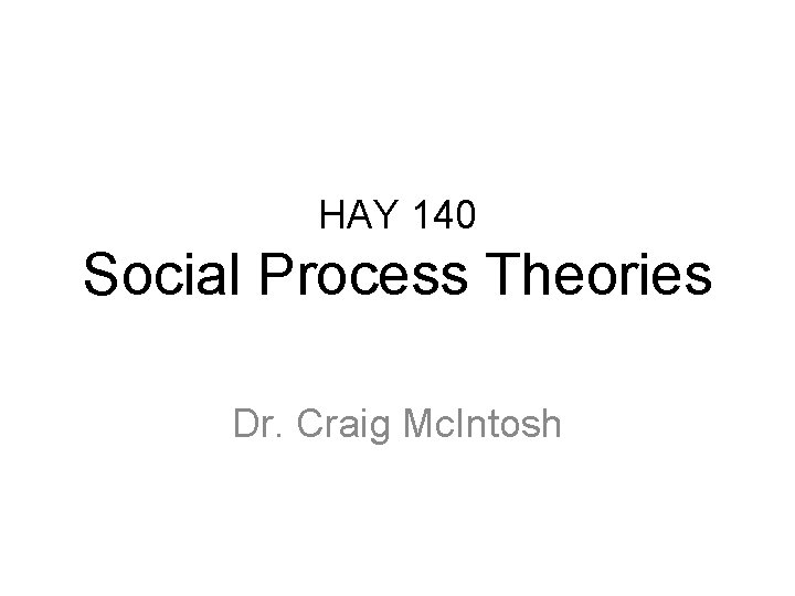 HAY 140 Social Process Theories Dr. Craig Mc. Intosh HAY 140 Social Process Theories Dr. Craig Mc. Intosh