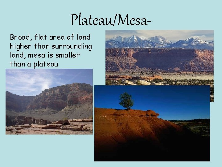 Plateau/Mesa. Broad, flat area of land higher than surrounding land, mesa is smaller than