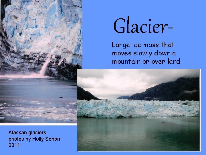 Glacier- Large ice mass that moves slowly down a mountain or over land Alaskan