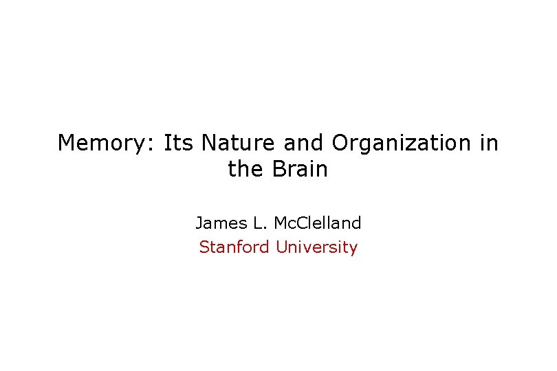 Memory: Its Nature and Organization in the Brain James L. Mc. Clelland Stanford University