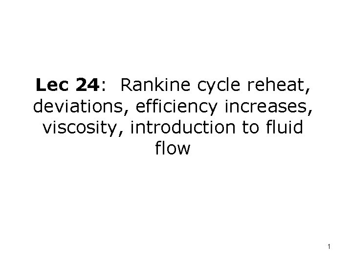 Lec 24: Rankine cycle reheat, deviations, efficiency increases, viscosity, introduction to fluid flow 1