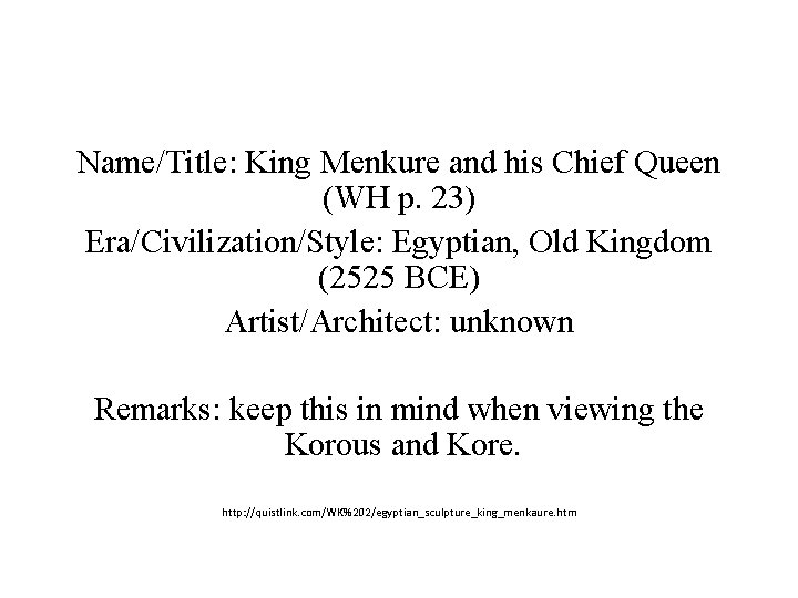 Name/Title: King Menkure and his Chief Queen (WH p. 23) Era/Civilization/Style: Egyptian, Old Kingdom Name/Title: King Menkure and his Chief Queen (WH p. 23) Era/Civilization/Style: Egyptian, Old Kingdom