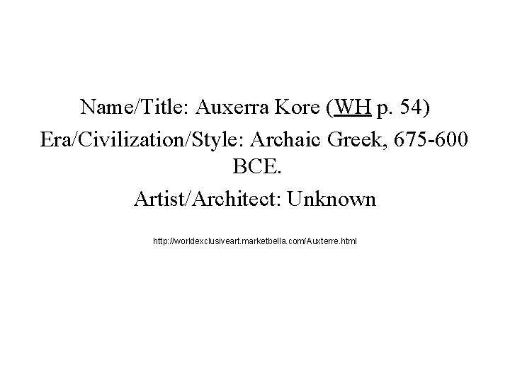 Name/Title: Auxerra Kore (WH p. 54) Era/Civilization/Style: Archaic Greek, 675 -600 BCE. Artist/Architect: Unknown Name/Title: Auxerra Kore (WH p. 54) Era/Civilization/Style: Archaic Greek, 675 -600 BCE. Artist/Architect: Unknown