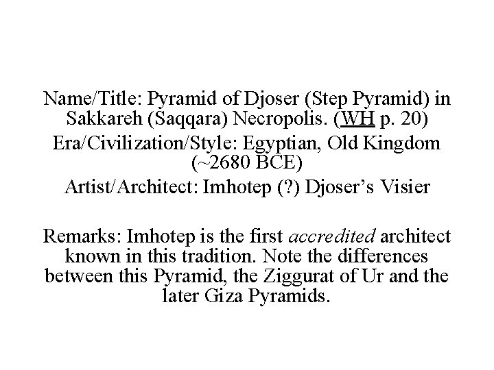 Name/Title: Pyramid of Djoser (Step Pyramid) in Sakkareh (Saqqara) Necropolis. (WH p. 20) Era/Civilization/Style: Name/Title: Pyramid of Djoser (Step Pyramid) in Sakkareh (Saqqara) Necropolis. (WH p. 20) Era/Civilization/Style:
