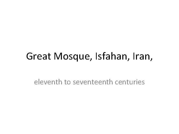 Great Mosque, Isfahan, Iran, eleventh to seventeenth centuries Great Mosque, Isfahan, Iran, eleventh to seventeenth centuries