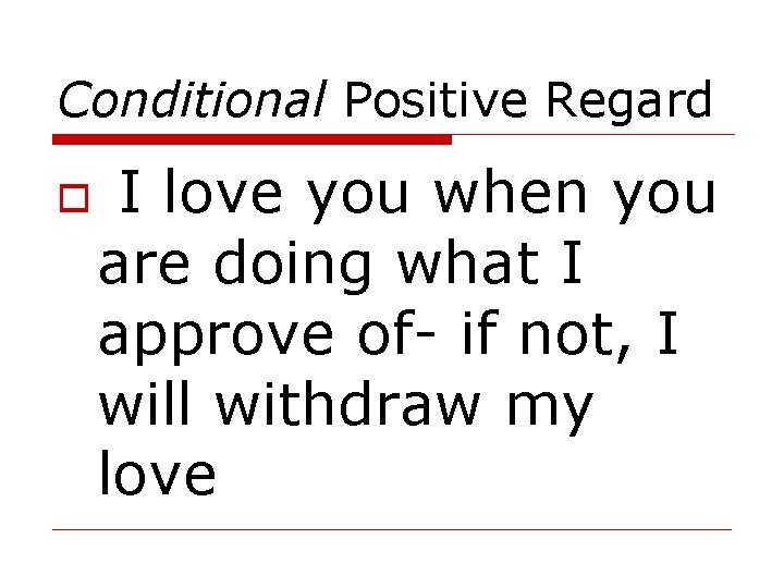 Conditional Positive Regard I love you when you are doing what I approve of-