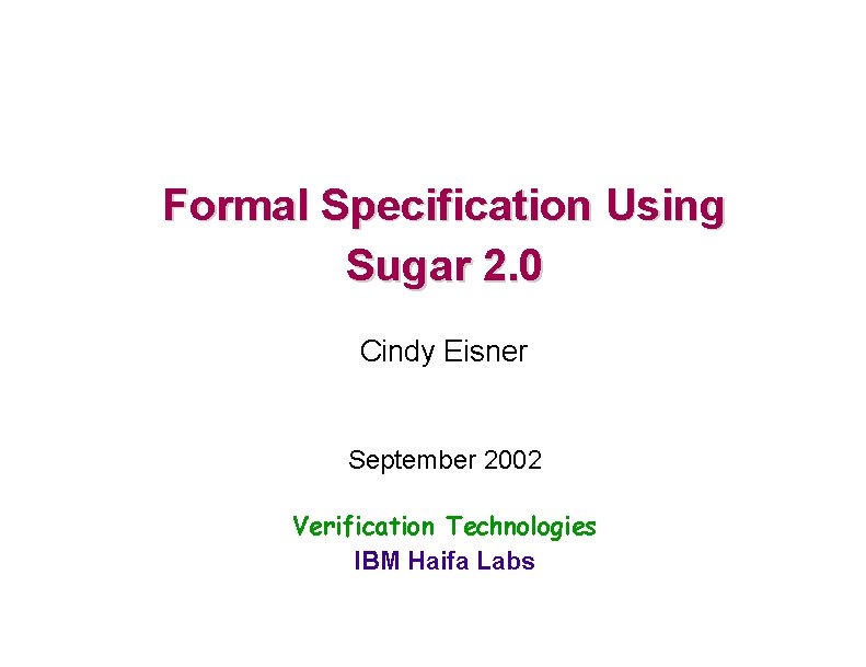 Formal Specification Using Sugar 2. 0 Cindy Eisner September 2002 Verification Technologies IBM Haifa