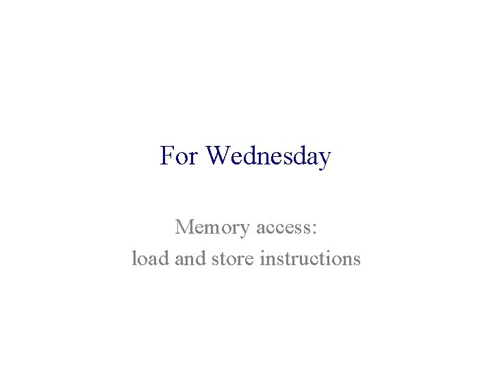 For Wednesday Memory access: load and store instructions 