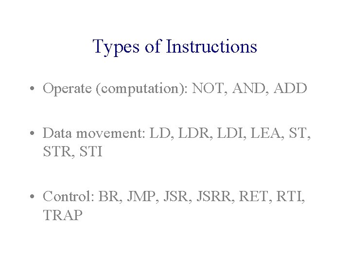 Types of Instructions • Operate (computation): NOT, AND, ADD • Data movement: LD, LDR,