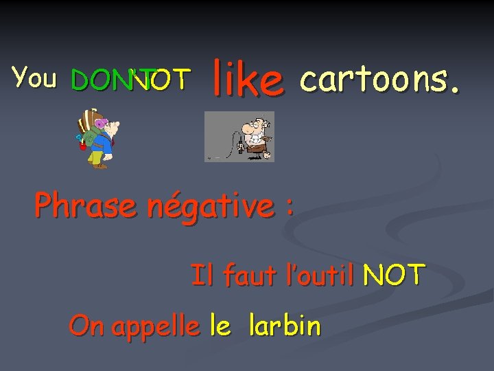 You DO DON’T NOT like cartoons. Phrase négative : Il faut l’outil NOT On