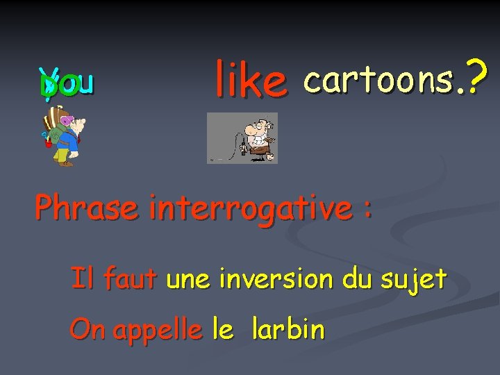 You you DO like cartoons. ? Phrase interrogative : Il faut une inversion du