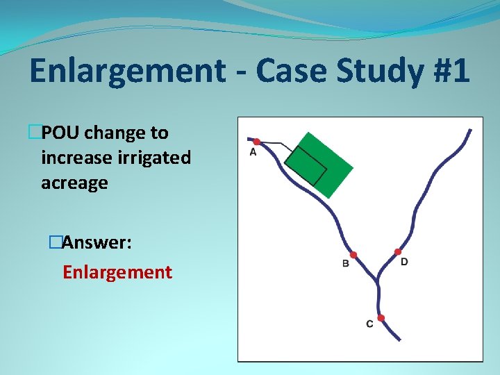 Enlargement - Case Study #1 �POU change to increase irrigated acreage �Answer: Enlargement 