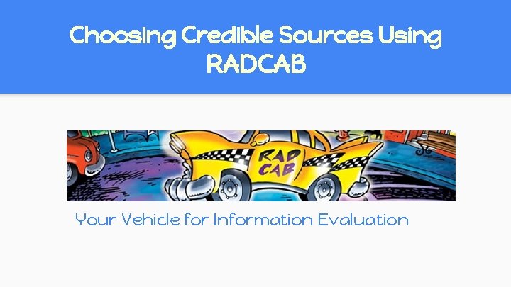 Choosing Credible Sources Using RADCAB Your Vehicle for Information Evaluation Choosing Credible Sources Using RADCAB Your Vehicle for Information Evaluation