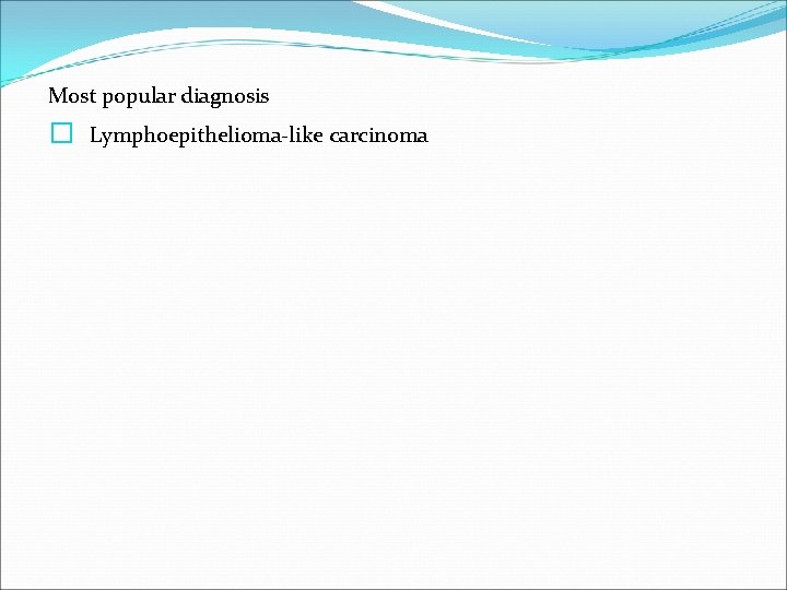 Most popular diagnosis � Lymphoepithelioma-like carcinoma 