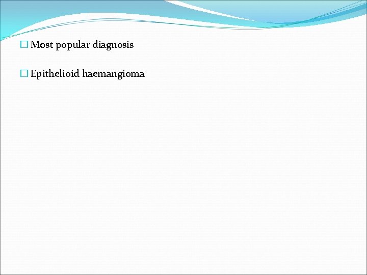 � Most popular diagnosis � Epithelioid haemangioma 