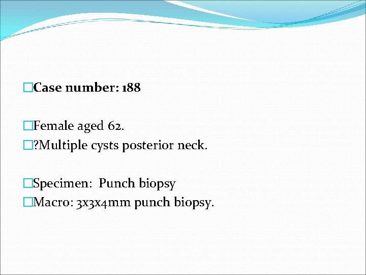 �Case number: 188 �Female aged 62. �? Multiple cysts posterior neck. �Specimen: Punch biopsy