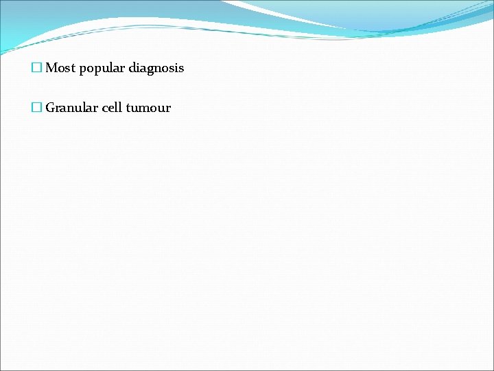 � Most popular diagnosis � Granular cell tumour 