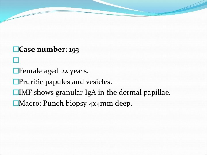 �Case number: 193 � �Female aged 22 years. �Pruritic papules and vesicles. �IMF shows