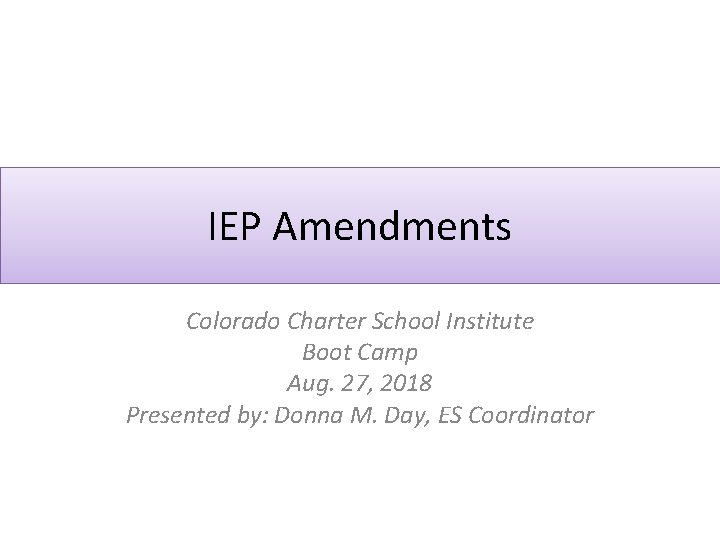IEP Amendments Colorado Charter School Institute Boot Camp Aug. 27, 2018 Presented by: Donna IEP Amendments Colorado Charter School Institute Boot Camp Aug. 27, 2018 Presented by: Donna