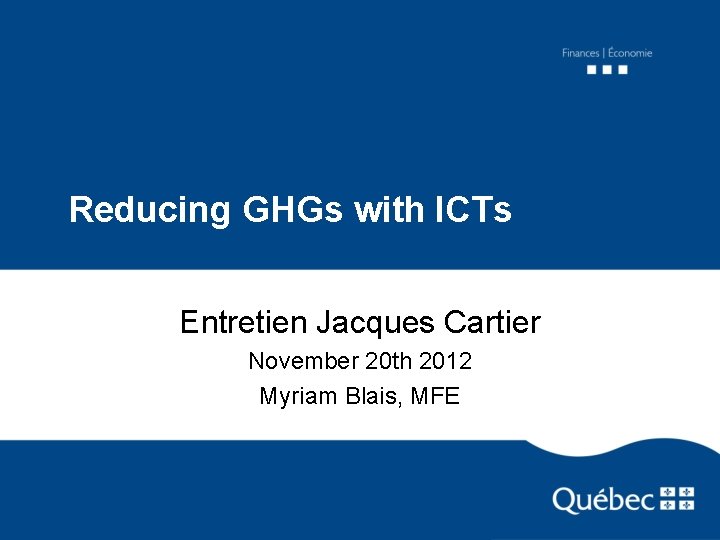 Reducing GHGs with ICTs Entretien Jacques Cartier November 20 th 2012 Myriam Blais, MFE