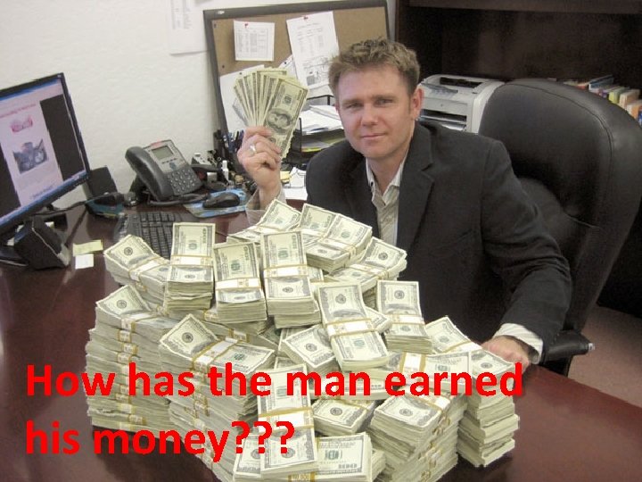 How has the man earned his money? ? ? 