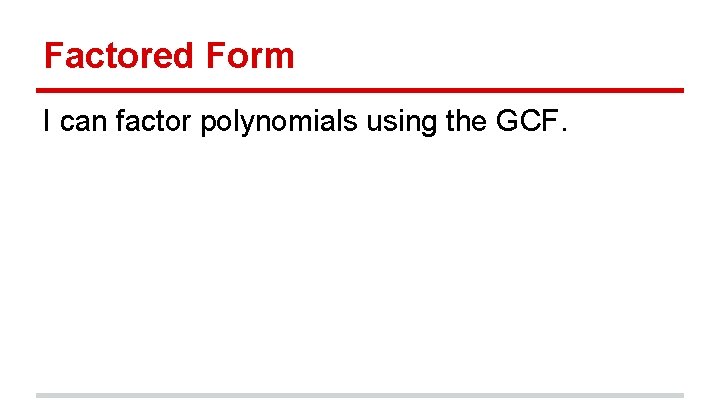 Factored Form I can factor polynomials using the GCF. 