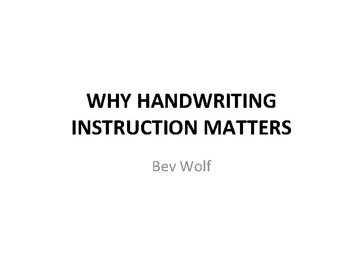 WHY HANDWRITING INSTRUCTION MATTERS Bev Wolf 