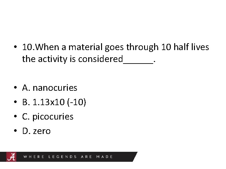  • 10. When a material goes through 10 half lives the activity is