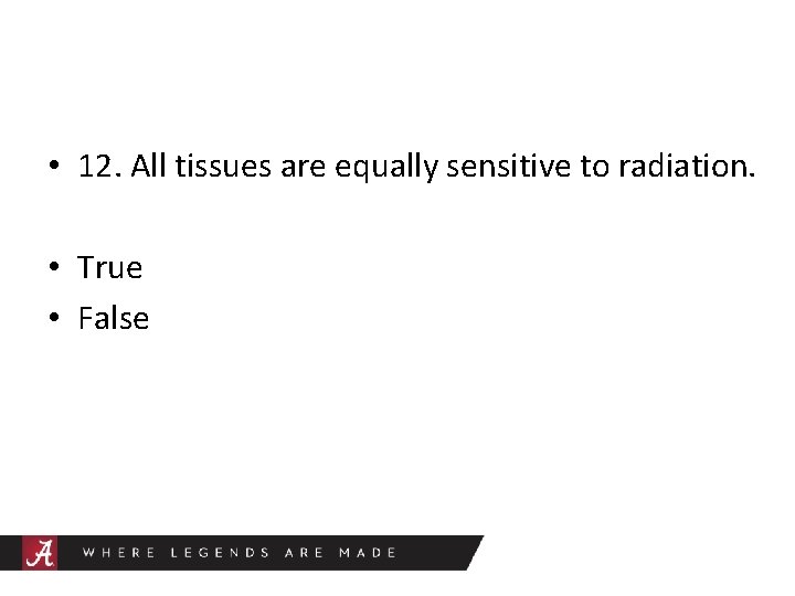 • 12. All tissues are equally sensitive to radiation. • True • False