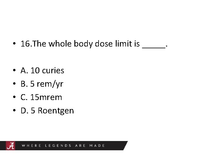  • 16. The whole body dose limit is _____. • • A. 10