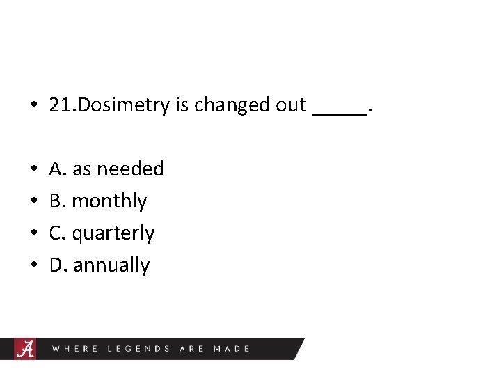  • 21. Dosimetry is changed out _____. • • A. as needed B.