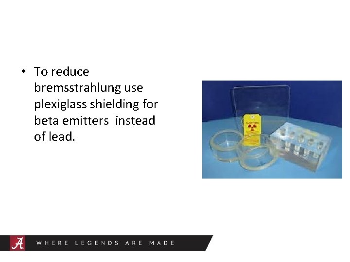  • To reduce bremsstrahlung use plexiglass shielding for beta emitters instead of lead.