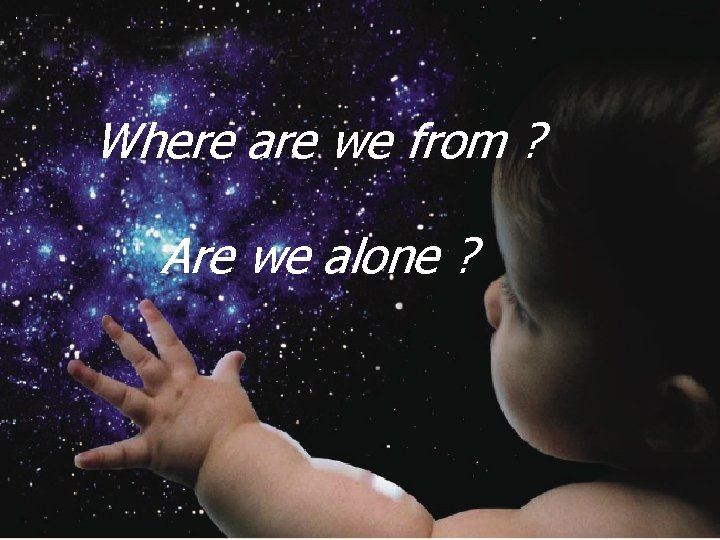 Where are we from ? Are we alone ? 