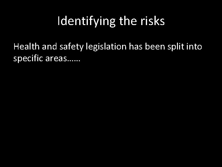 Identifying the risks Health and safety legislation has been split into specific areas…… 